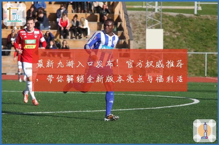 最新九游入口发布！官方权威推荐，带你解锁全新版本亮点与福利活动详解