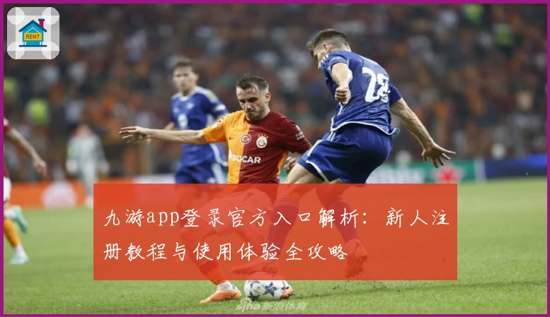 九游app登录官方入口解析：新人注册教程与使用体验全攻略