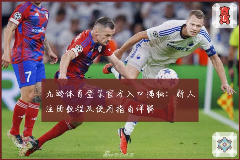 九游体育登录官方入口揭秘：新人注册教程及使用指南详解