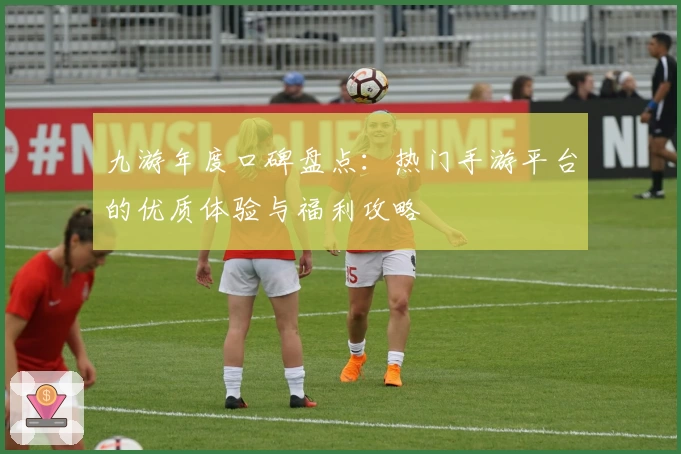 九游年度口碑盘点：热门手游平台的优质体验与福利攻略