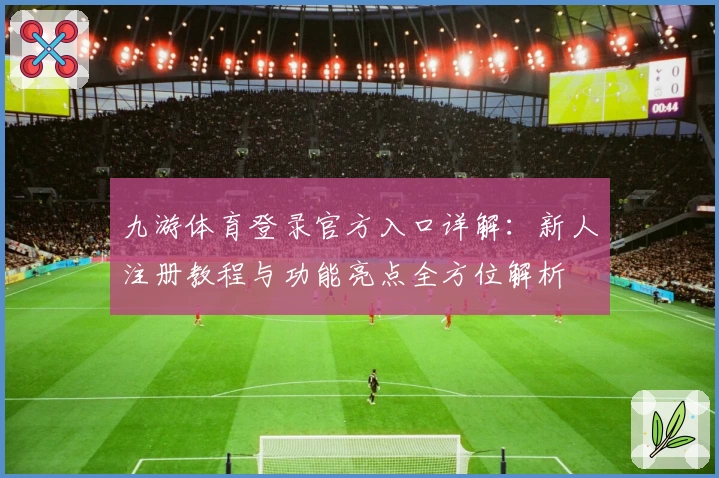 九游体育登录官方入口详解：新人注册教程与功能亮点全方位解析