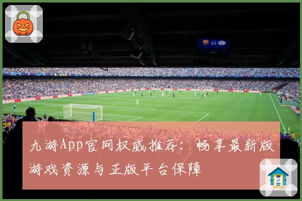 九游App官网权威推荐：畅享最新版游戏资源与正版平台保障