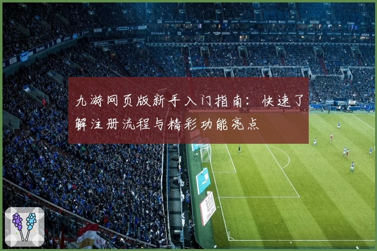 九游网页版新手入门指南：快速了解注册流程与精彩功能亮点