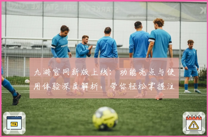 九游官网新版上线：功能亮点与使用体验深度解析，带你轻松掌握注册与安装全过程
