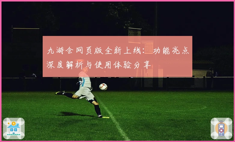 九游会网页版全新上线：功能亮点深度解析与使用体验分享