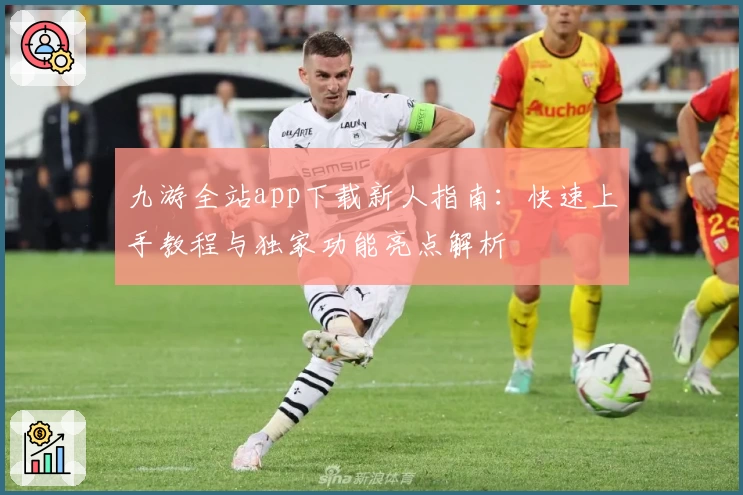 九游全站app下载新人指南:快速上手教程与独家功能亮点解析