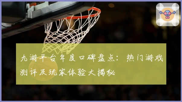 九游平台年度口碑盘点:热门游戏测评及玩家体验大揭秘