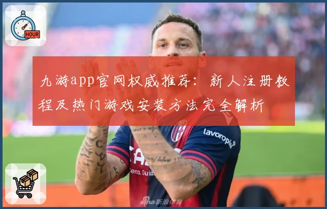 九游app官网权威推荐：新人注册教程及热门游戏安装方法完全解析
