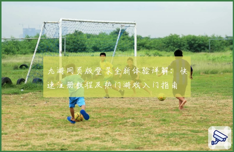 九游网页版登录全新体验详解：快速注册教程及热门游戏入门指南