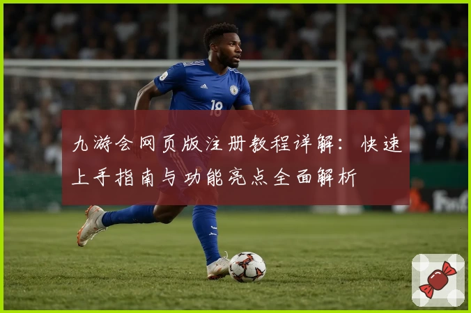 九游会网页版注册教程详解:快速上手指南与功能亮点全面解析