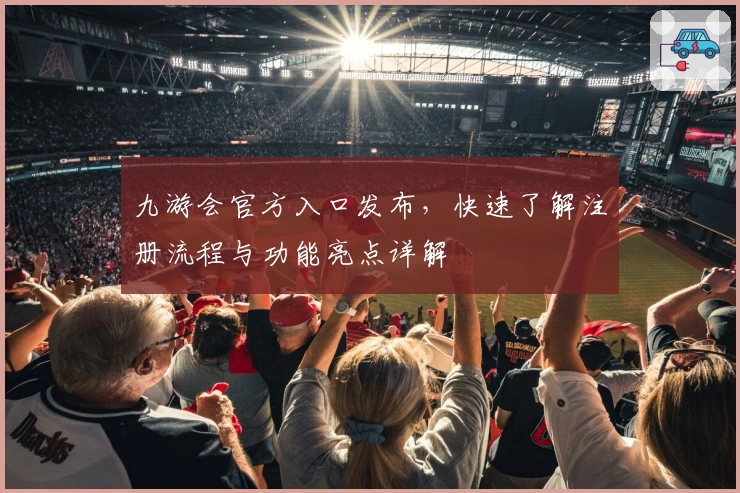 九游会官方入口发布，快速了解注册流程与功能亮点详解