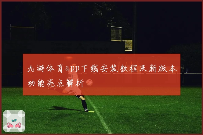 九游体育app下载安装教程及新版本功能亮点解析