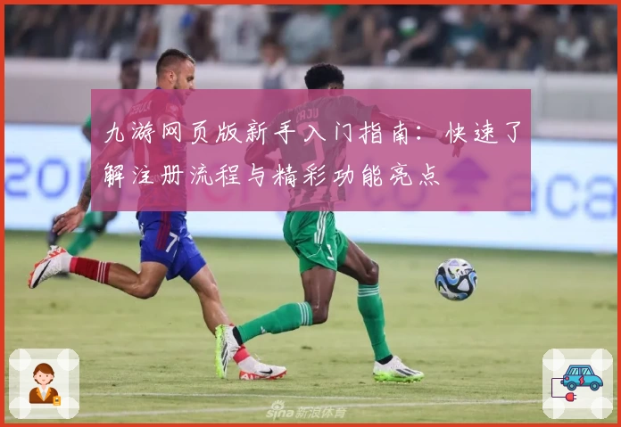 九游网页版新手入门指南：快速了解注册流程与精彩功能亮点