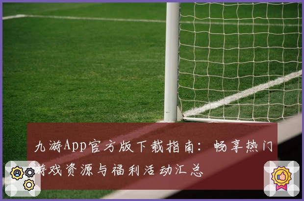 九游App官方版下载指南：畅享热门游戏资源与福利活动汇总