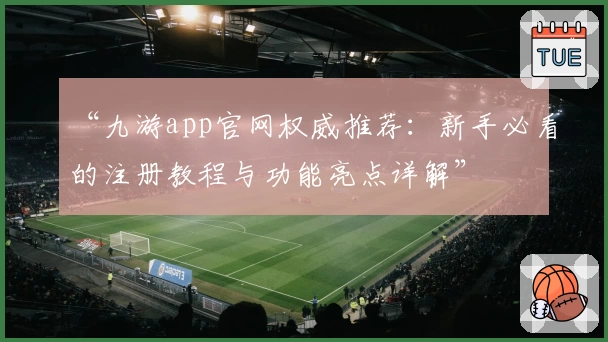 “九游app官网权威推荐：新手必看的注册教程与功能亮点详解”
