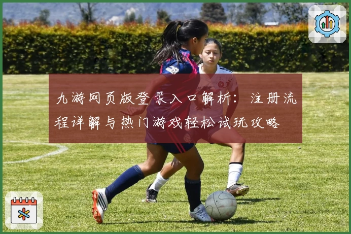 九游网页版登录入口解析：注册流程详解与热门游戏轻松试玩攻略