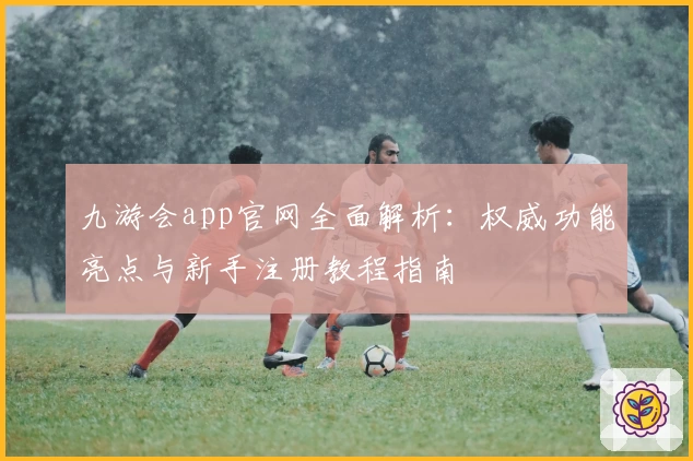 九游会app官网全面解析：权威功能亮点与新手注册教程指南