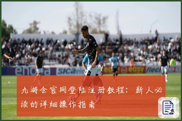 九游会官网登陆注册教程：新人必读的详细操作指南