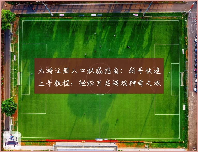 九游注册入口权威指南：新手快速上手教程，轻松开启游戏神奇之旅
