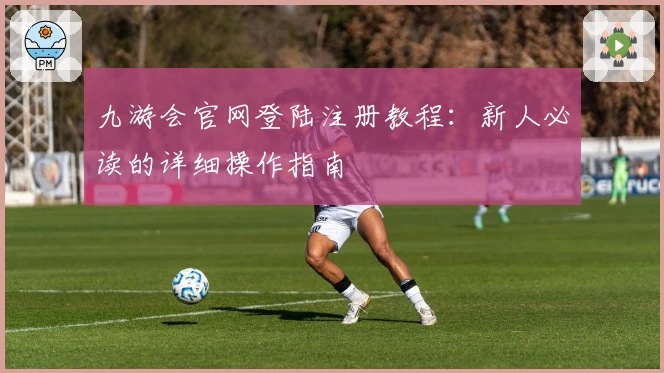 九游会官网登陆注册教程：新人必读的详细操作指南
