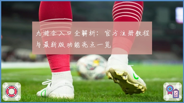 九游会入口全解析:官方注册教程与最新版功能亮点一览
