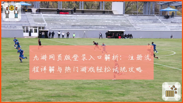 九游网页版登录入口解析：注册流程详解与热门游戏轻松试玩攻略