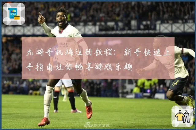 九游手机端注册教程：新手快速上手指南让你畅享游戏乐趣