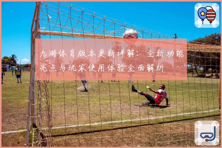 九游体育版本更新详解：全新功能亮点与玩家使用体验全面解析