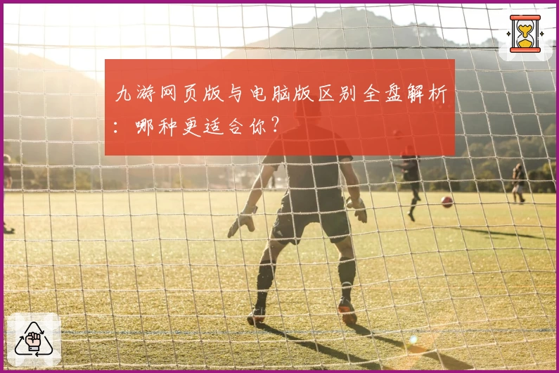 九游网页版与电脑版区别全盘解析：哪种更适合你？