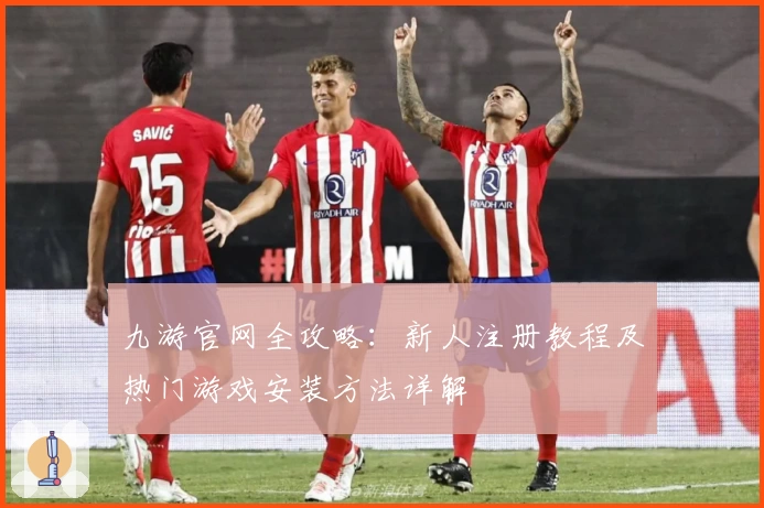 九游官网全攻略：新人注册教程及热门游戏安装方法详解