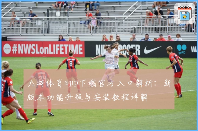 九游体育app下载官方入口解析：新版本功能升级与安装教程详解