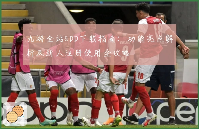 九游全站app下载指南：功能亮点解析及新人注册使用全攻略