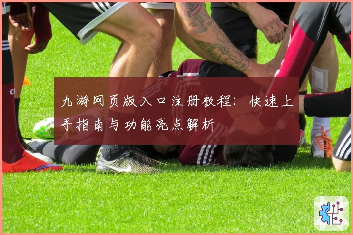 九游网页版入口注册教程：快速上手指南与功能亮点解析