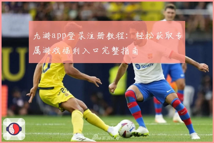 九游app登录注册教程:轻松获取专属游戏福利入口完整指南