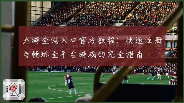 九游全站入口官方教程：快速注册与畅玩全平台游戏的完全指南