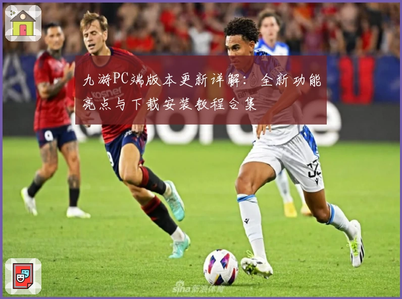 九游PC端版本更新详解：全新功能亮点与下载安装教程合集
