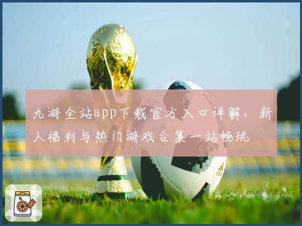 九游全站app下载官方入口详解，新人福利与热门游戏合集一站畅玩
