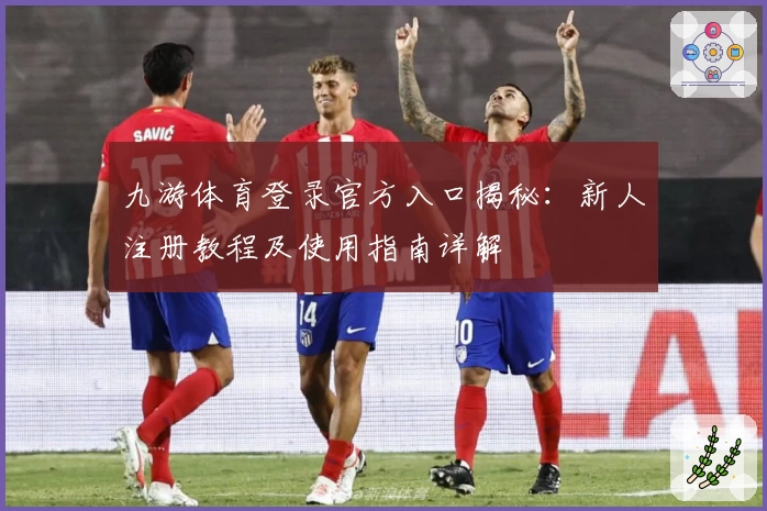 九游体育登录官方入口揭秘：新人注册教程及使用指南详解