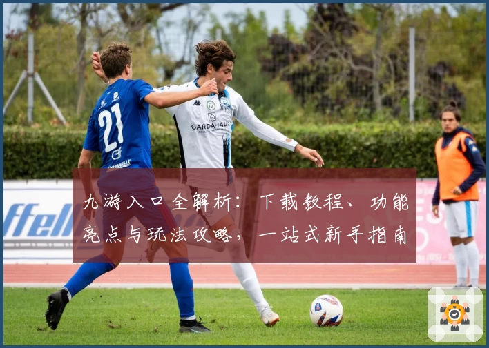 九游入口全解析：下载教程、功能亮点与玩法攻略，一站式新手指南